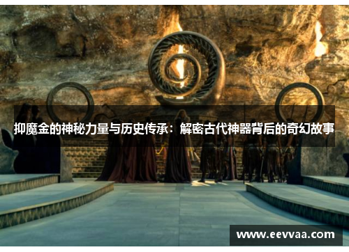 抑魔金的神秘力量与历史传承：解密古代神器背后的奇幻故事